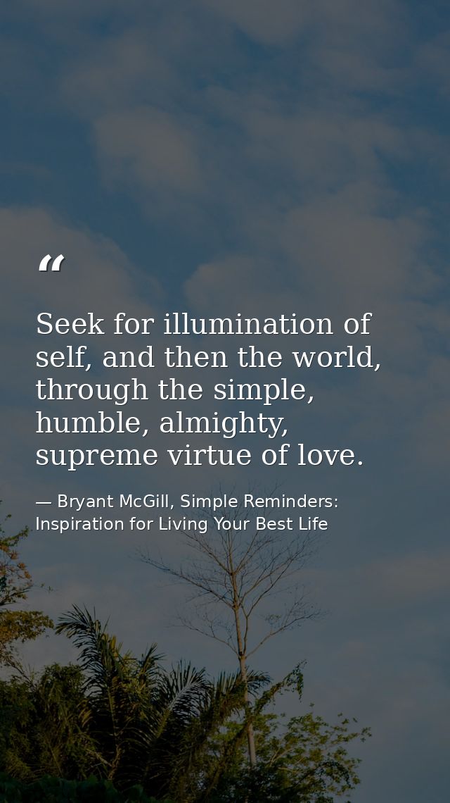 Seek for illumination of self, and then the world, through the simple, humble, almighty, supreme virtue of love. — Bryant McGill, Simple Reminders: Inspiration for Living Your Best Life
