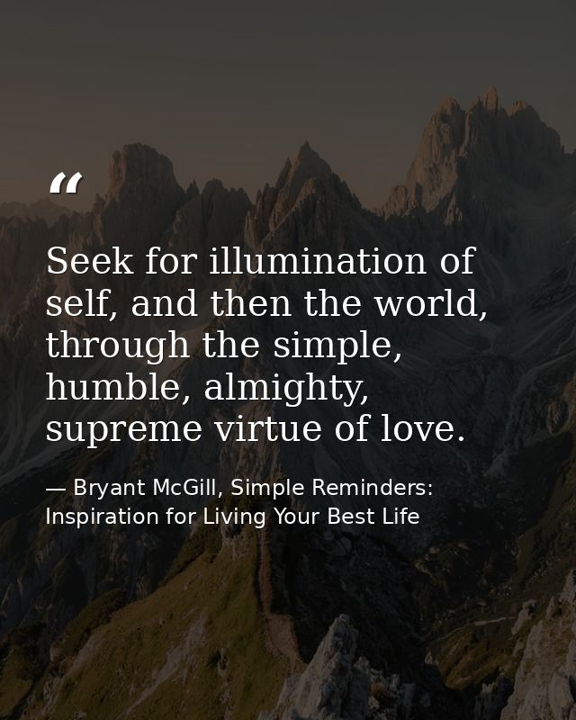 Seek for illumination of self, and then the world, through the simple, humble, almighty, supreme virtue of love. — Bryant McGill, Simple Reminders: Inspiration for Living Your Best Life