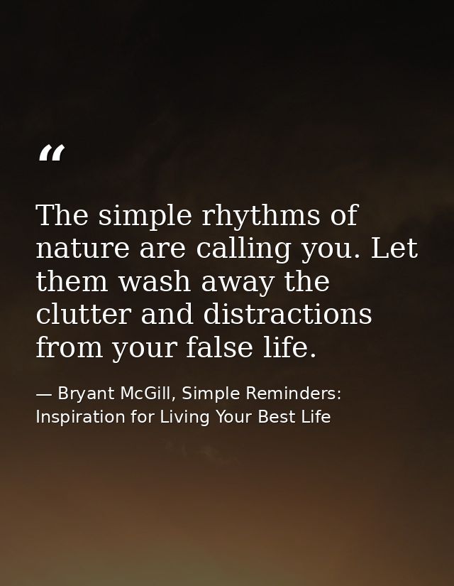 The simple rhythms of nature are calling you. Let them wash away the clutter and distractions from your false life. — Bryant McGill, Simple Reminders: Inspiration for Living Your Best Life