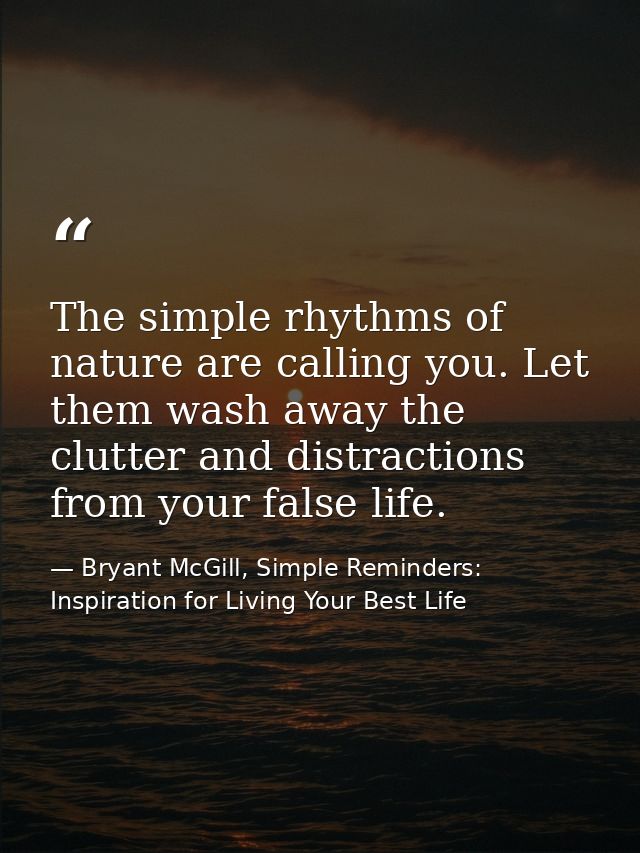 The simple rhythms of nature are calling you. Let them wash away the clutter and distractions from your false life. — Bryant McGill, Simple Reminders: Inspiration for Living Your Best Life