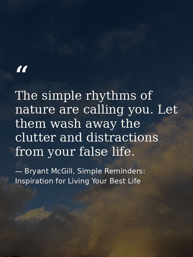 The simple rhythms of nature are calling you. Let them wash away the clutter and distractions from your false life. — Bryant McGill, Simple Reminders: Inspiration for Living Your Best Life