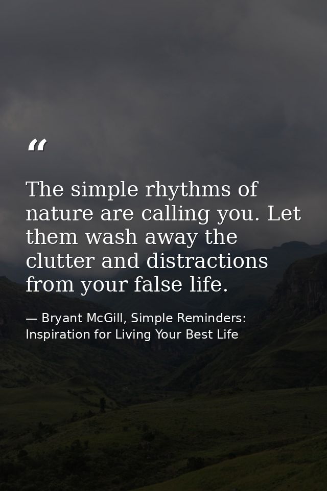 The simple rhythms of nature are calling you. Let them wash away the clutter and distractions from your false life. — Bryant McGill, Simple Reminders: Inspiration for Living Your Best Life