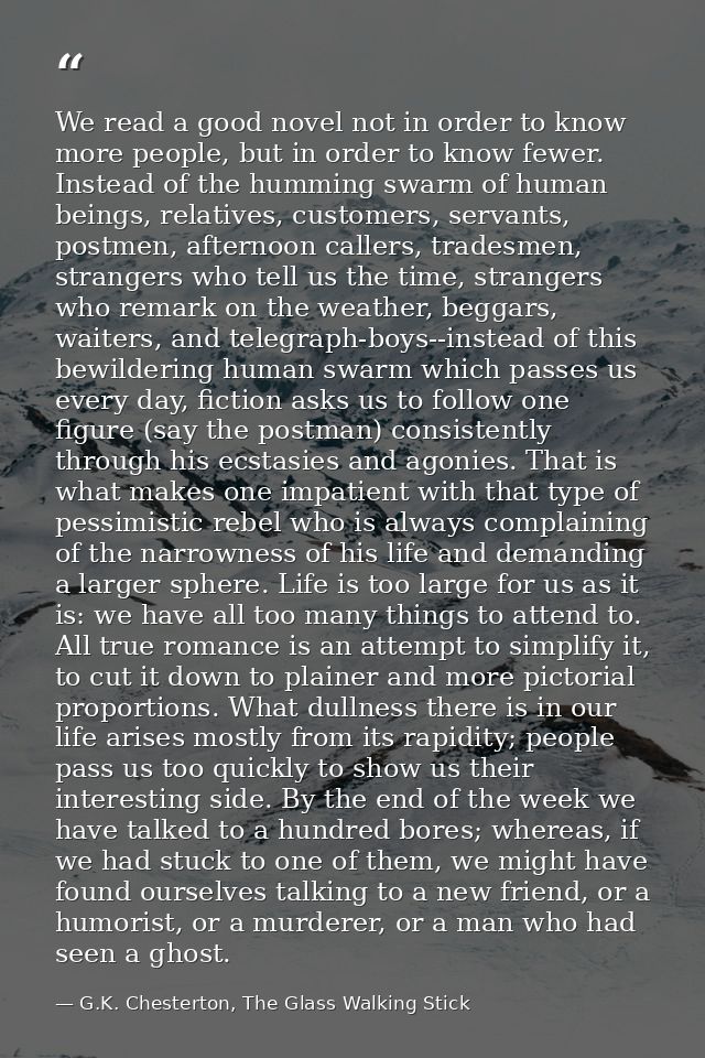 We read a good novel not in order to know more people, but in order to know fewer. Instead of the humming swarm of human — G.K. Chesterton, The Glass Walking Stick