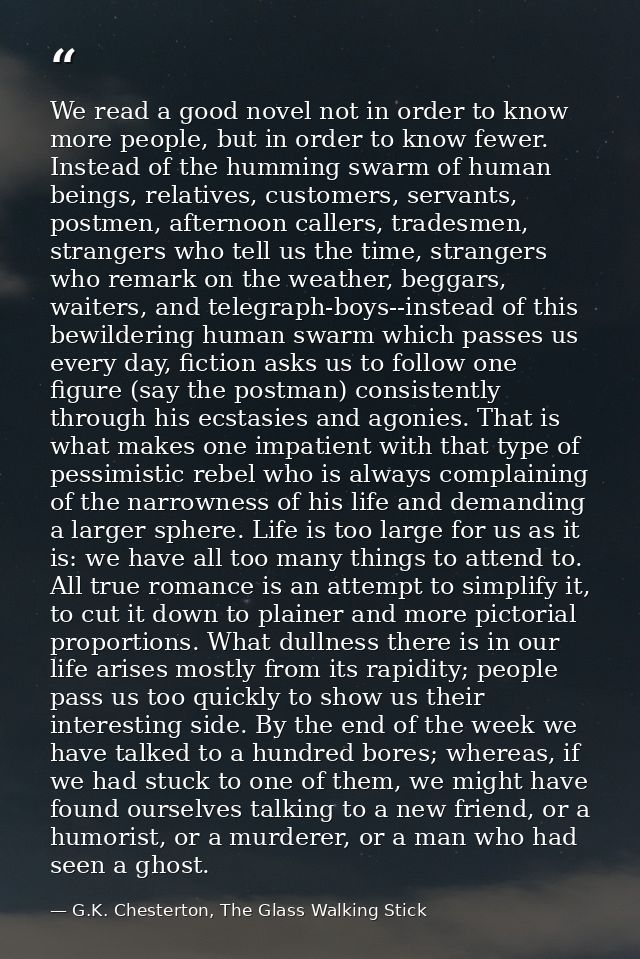 We read a good novel not in order to know more people, but in order to know fewer. Instead of the humming swarm of human — G.K. Chesterton, The Glass Walking Stick