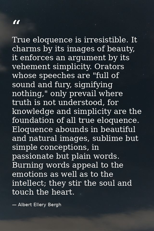 True eloquence is irresistible. It charms by its images of beauty, it enforces an argument by its vehement simplicity. O — Albert Ellery Bergh