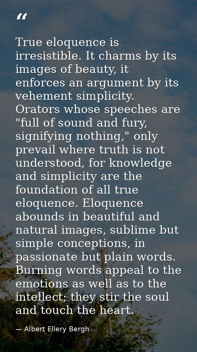 True eloquence is irresistible. It charms by its images of beauty, it enforces an argument by its vehement simplicity. O — Albert Ellery Bergh