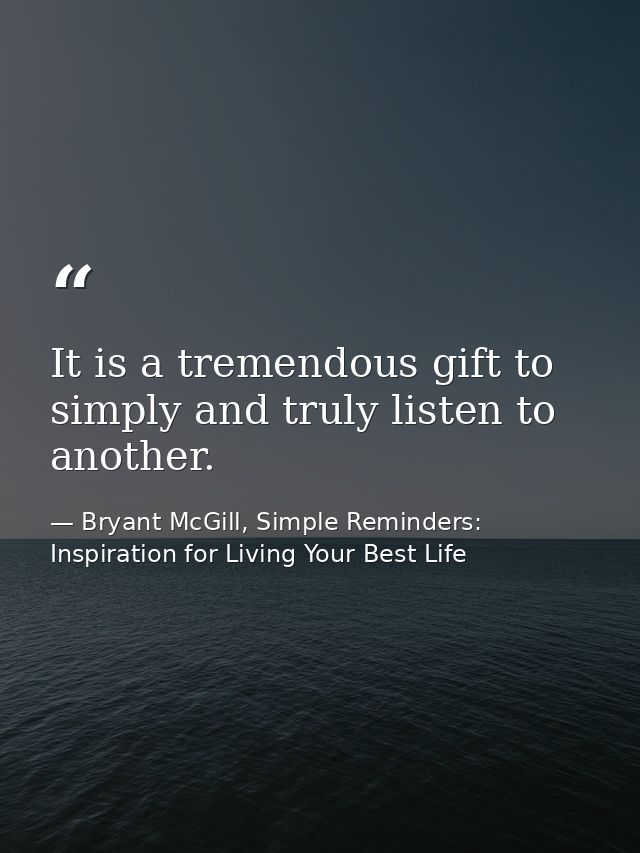 It is a tremendous gift to simply and truly listen to another. — Bryant McGill, Simple Reminders: Inspiration for Living Your Best Life
