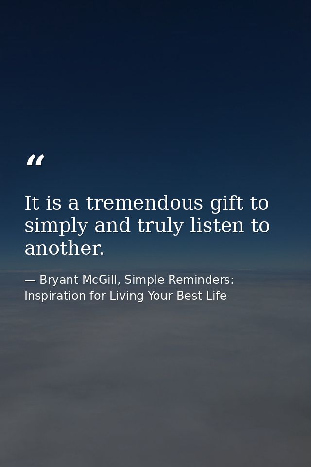 It is a tremendous gift to simply and truly listen to another. — Bryant McGill, Simple Reminders: Inspiration for Living Your Best Life