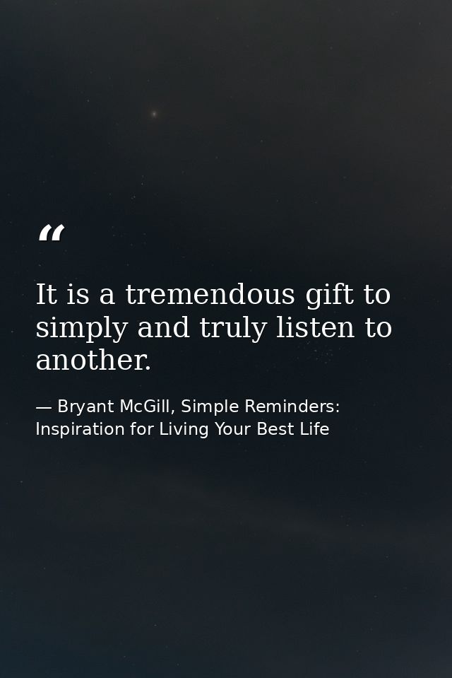 It is a tremendous gift to simply and truly listen to another. — Bryant McGill, Simple Reminders: Inspiration for Living Your Best Life
