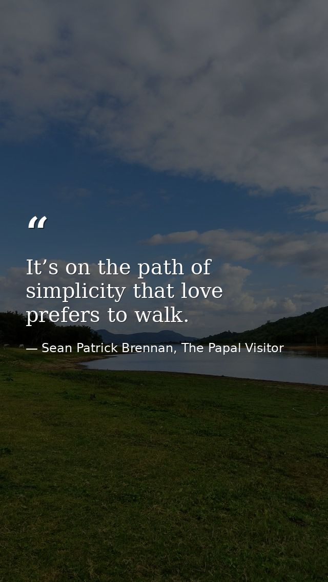 It’s on the path of simplicity that love prefers to walk. — Sean Patrick Brennan, The Papal Visitor