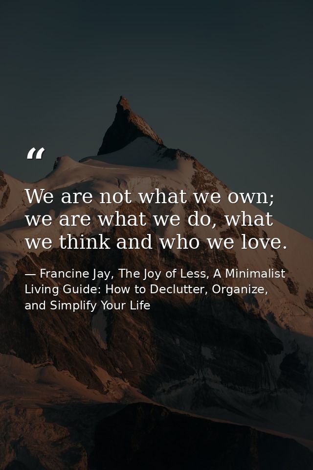 We are not what we own; we are what we do, what we think and who we love. — Francine Jay, The Joy of Less, A Minimalist Living Guide: How to Declutter, Organize, and Simplify Your Life