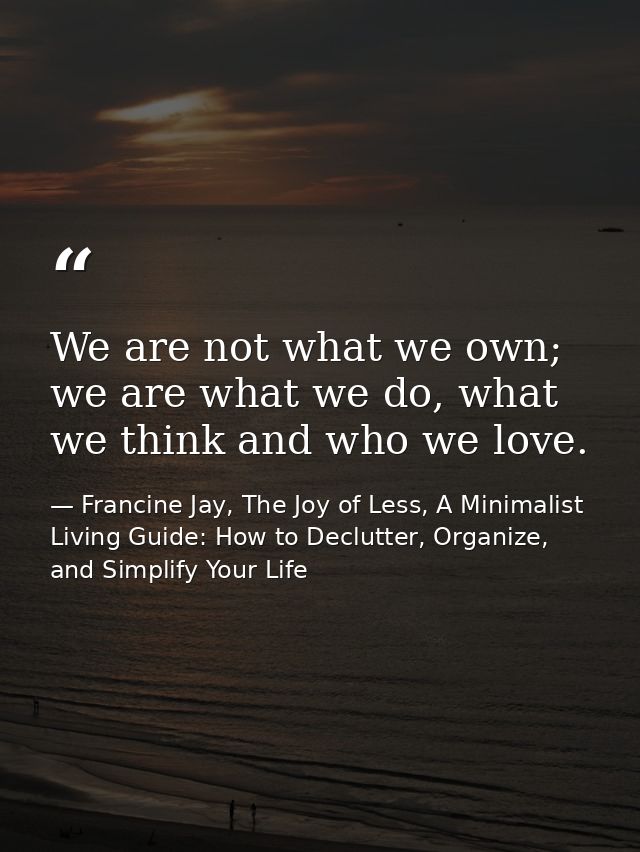 We are not what we own; we are what we do, what we think and who we love. — Francine Jay, The Joy of Less, A Minimalist Living Guide: How to Declutter, Organize, and Simplify Your Life