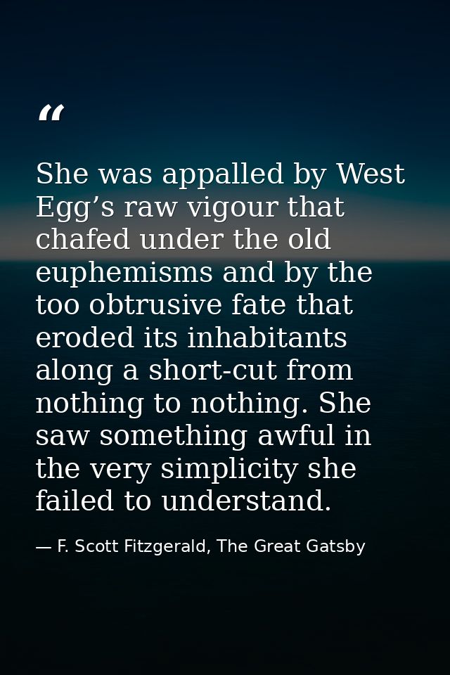She was appalled by West Egg’s raw vigour that chafed under the old euphemisms and by the too obtrusive fate that eroded — F. Scott Fitzgerald, The Great Gatsby
