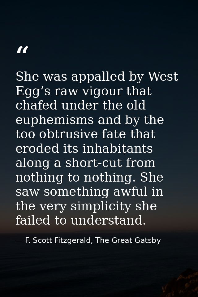 She was appalled by West Egg’s raw vigour that chafed under the old euphemisms and by the too obtrusive fate that eroded — F. Scott Fitzgerald, The Great Gatsby