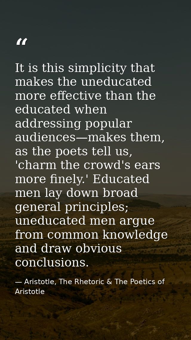 It is this simplicity that makes the uneducated more effective than the educated when addressing popular audiences—makes — Aristotle, The Rhetoric & The Poetics of Aristotle