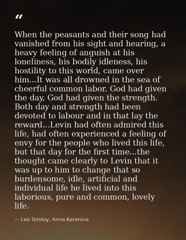 When the peasants and their song had vanished from his sight and hearing, a heavy feeling of anguish at his loneliness,  — Leo Tolstoy, Anna Karenina