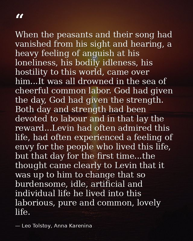 When the peasants and their song had vanished from his sight and hearing, a heavy feeling of anguish at his loneliness,  — Leo Tolstoy, Anna Karenina
