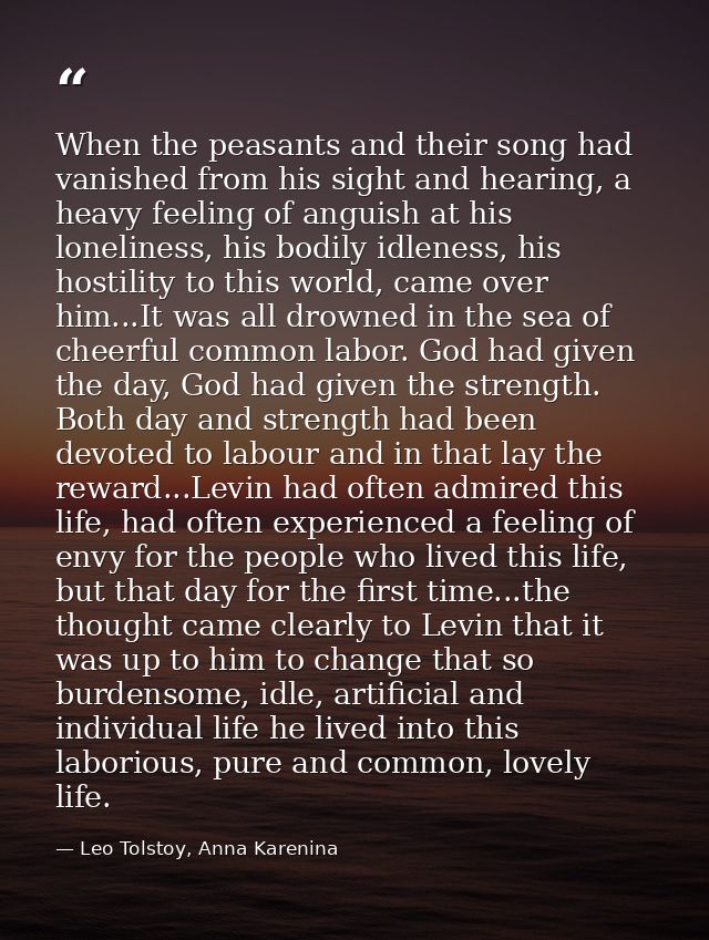 When the peasants and their song had vanished from his sight and hearing, a heavy feeling of anguish at his loneliness,  — Leo Tolstoy, Anna Karenina