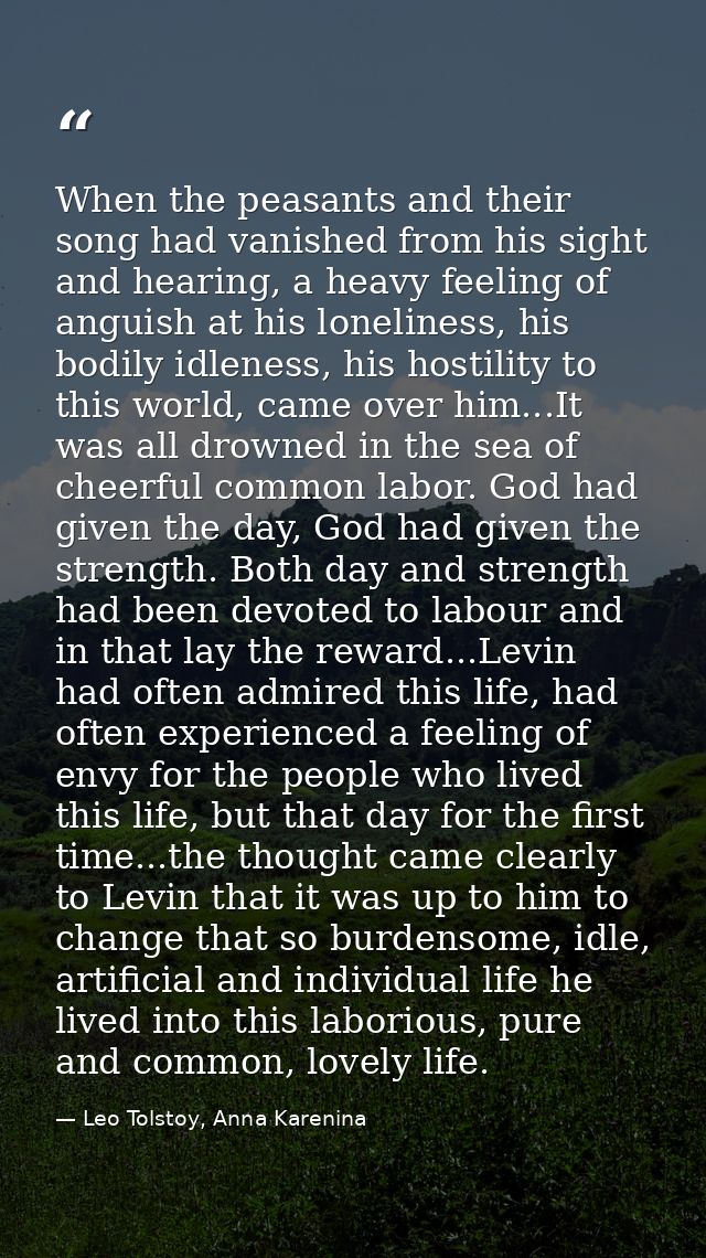 When the peasants and their song had vanished from his sight and hearing, a heavy feeling of anguish at his loneliness,  — Leo Tolstoy, Anna Karenina