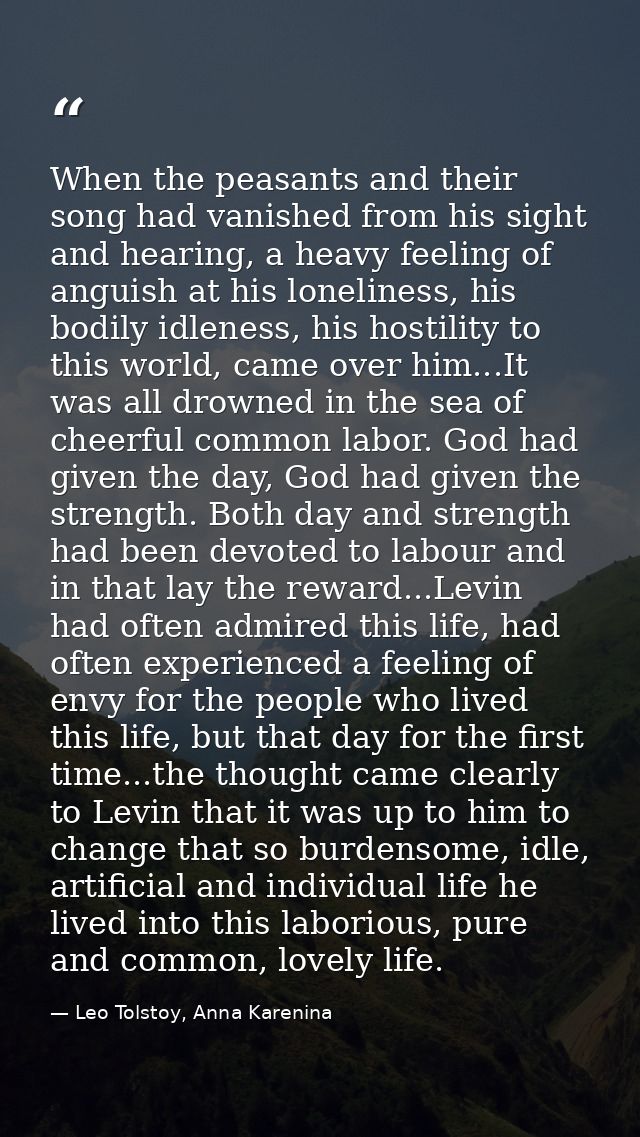 When the peasants and their song had vanished from his sight and hearing, a heavy feeling of anguish at his loneliness,  — Leo Tolstoy, Anna Karenina