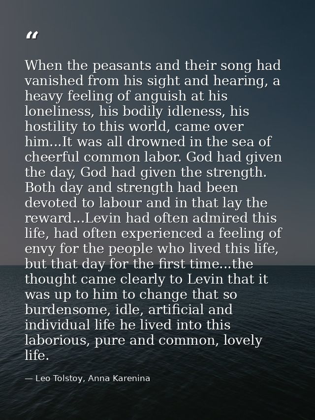 When the peasants and their song had vanished from his sight and hearing, a heavy feeling of anguish at his loneliness,  — Leo Tolstoy, Anna Karenina