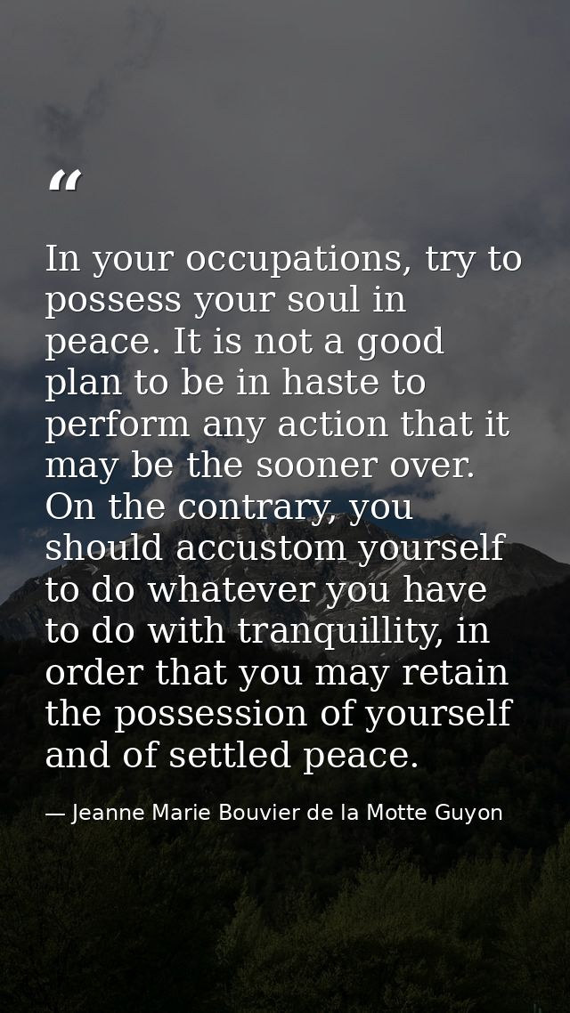 In your occupations, try to possess your soul in peace. It is not a good plan to be in haste to perform any action that  — Jeanne Marie Bouvier de la Motte Guyon