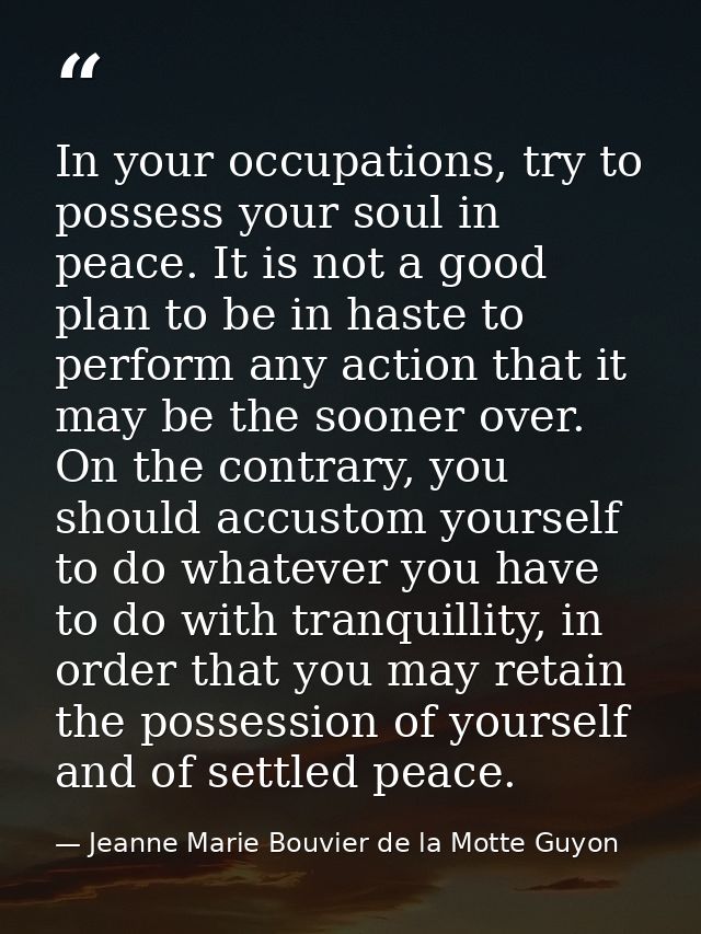 In your occupations, try to possess your soul in peace. It is not a good plan to be in haste to perform any action that  — Jeanne Marie Bouvier de la Motte Guyon