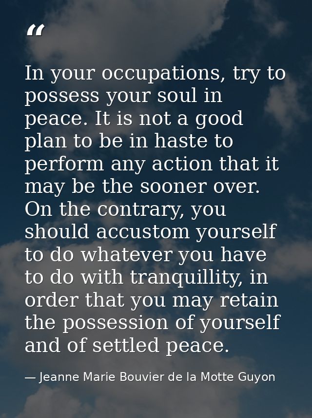 In your occupations, try to possess your soul in peace. It is not a good plan to be in haste to perform any action that  — Jeanne Marie Bouvier de la Motte Guyon