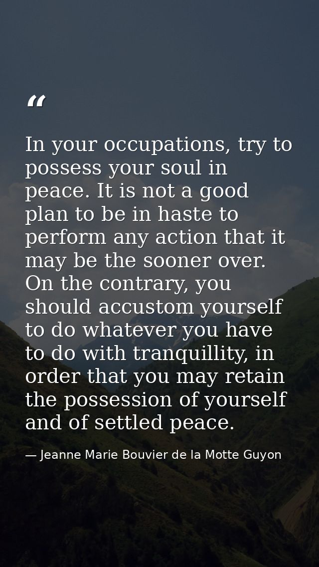 In your occupations, try to possess your soul in peace. It is not a good plan to be in haste to perform any action that  — Jeanne Marie Bouvier de la Motte Guyon
