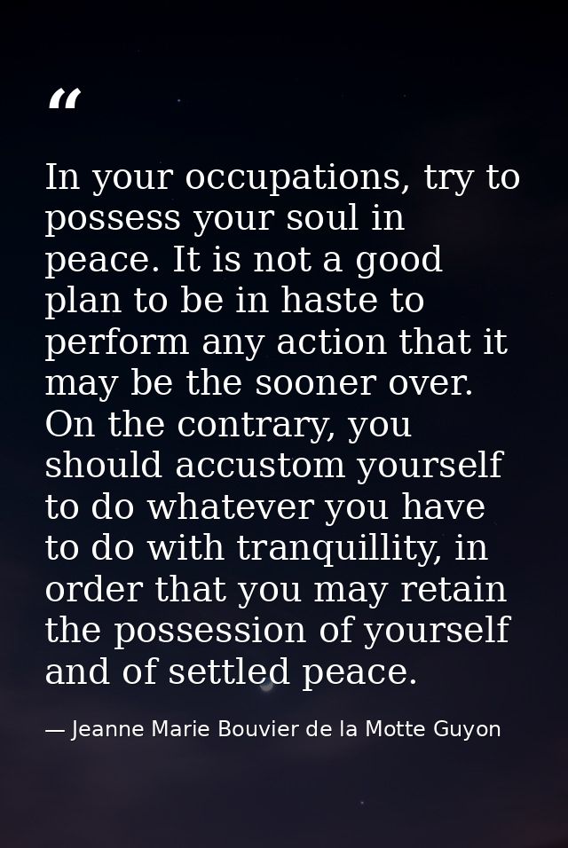 In your occupations, try to possess your soul in peace. It is not a good plan to be in haste to perform any action that  — Jeanne Marie Bouvier de la Motte Guyon