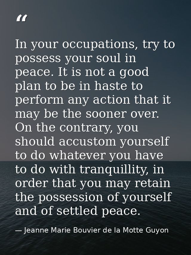 In your occupations, try to possess your soul in peace. It is not a good plan to be in haste to perform any action that  — Jeanne Marie Bouvier de la Motte Guyon