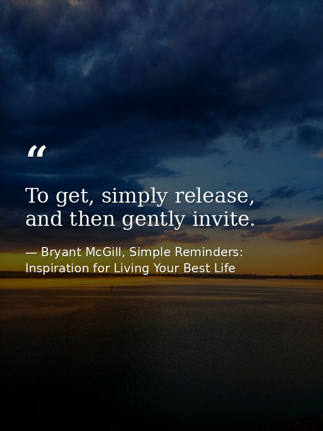 To get, simply release, and then gently invite. — Bryant McGill, Simple Reminders: Inspiration for Living Your Best Life