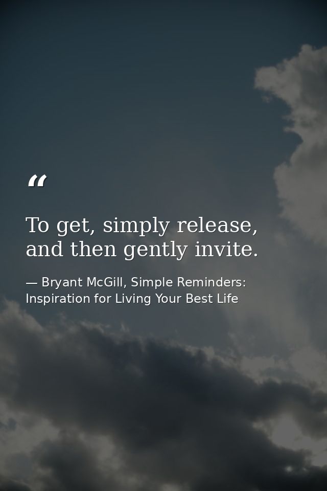 To get, simply release, and then gently invite. — Bryant McGill, Simple Reminders: Inspiration for Living Your Best Life