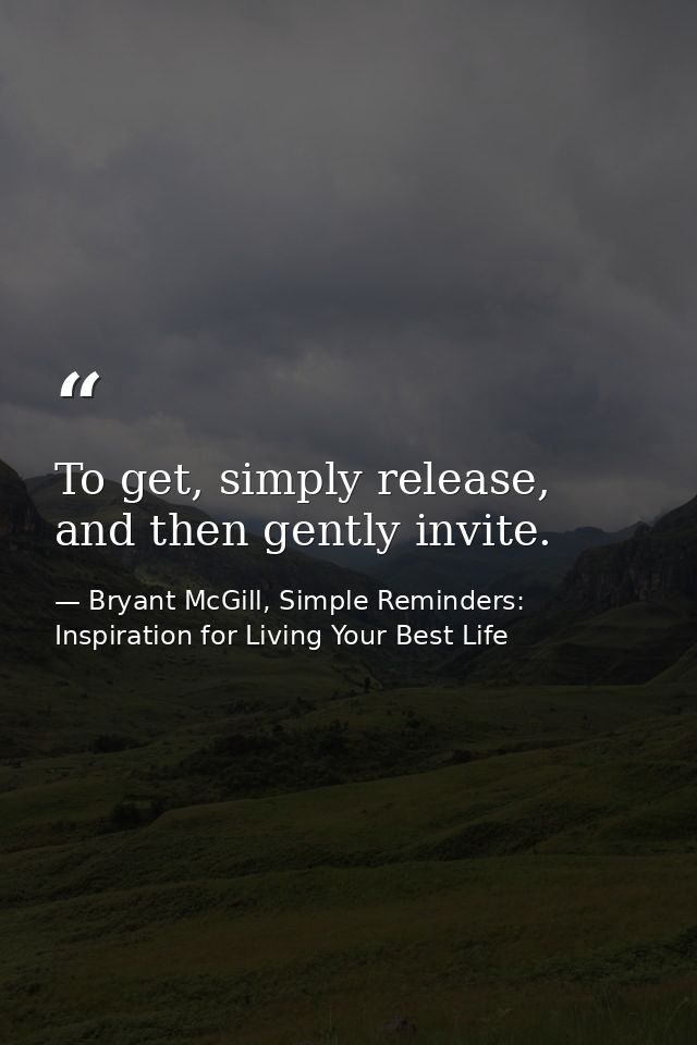 To get, simply release, and then gently invite. — Bryant McGill, Simple Reminders: Inspiration for Living Your Best Life