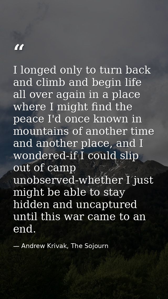 I longed only to turn back and climb and begin life all over again in a place where I might find the peace I'd once know — Andrew Krivak, The Sojourn