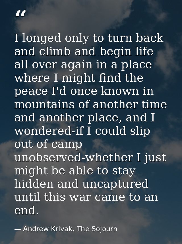 I longed only to turn back and climb and begin life all over again in a place where I might find the peace I'd once know — Andrew Krivak, The Sojourn