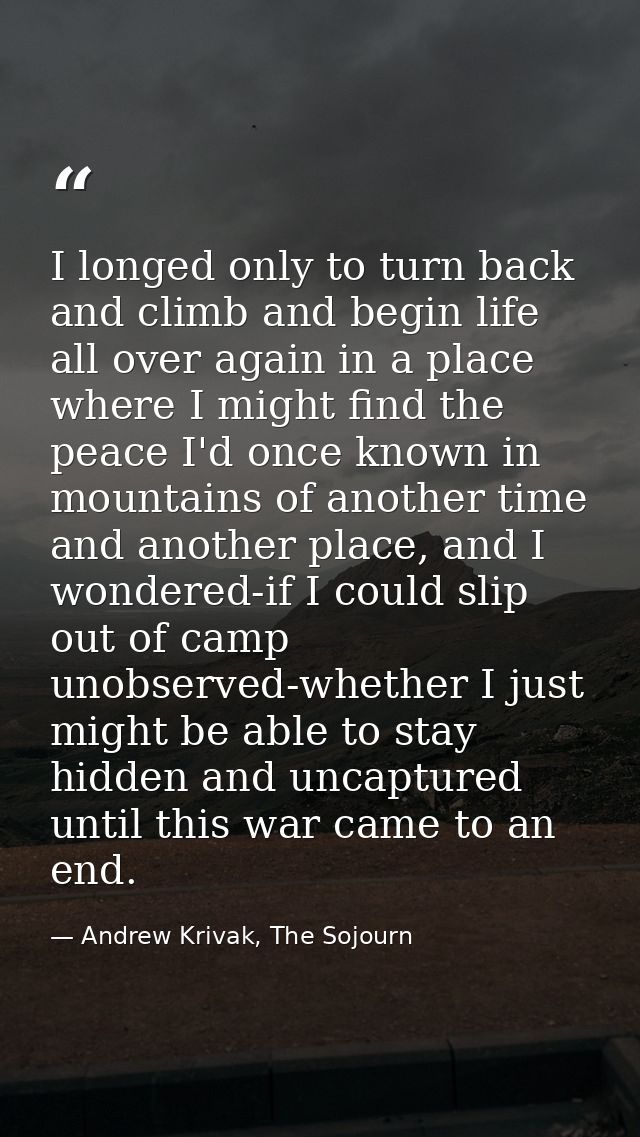 I longed only to turn back and climb and begin life all over again in a place where I might find the peace I'd once know — Andrew Krivak, The Sojourn