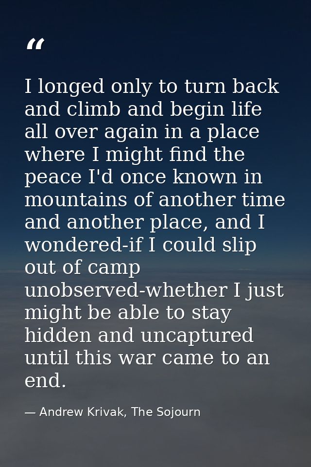 I longed only to turn back and climb and begin life all over again in a place where I might find the peace I'd once know — Andrew Krivak, The Sojourn