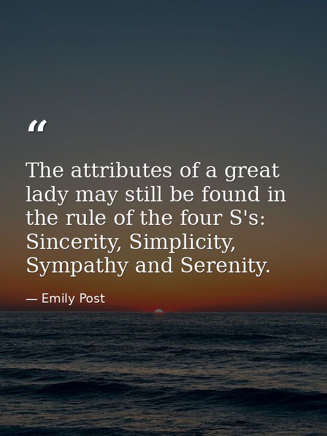 The attributes of a great lady may still be found in the rule of the four S's: Sincerity, Simplicity, Sympathy and Seren — Emily Post