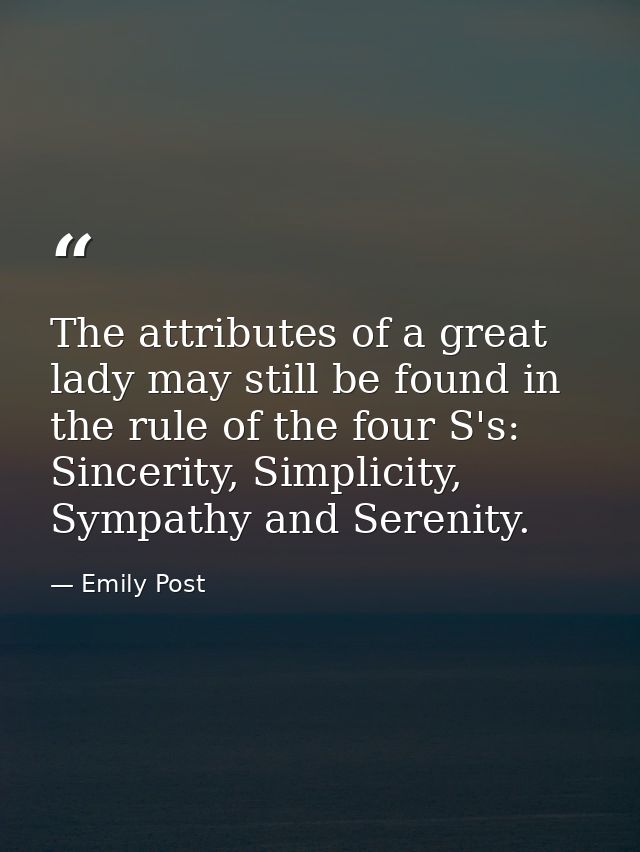 The attributes of a great lady may still be found in the rule of the four S's: Sincerity, Simplicity, Sympathy and Seren — Emily Post