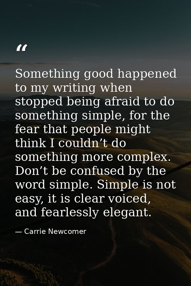 Something good happened to my writing when stopped being afraid to do something simple, for the fear that people might t — Carrie Newcomer
