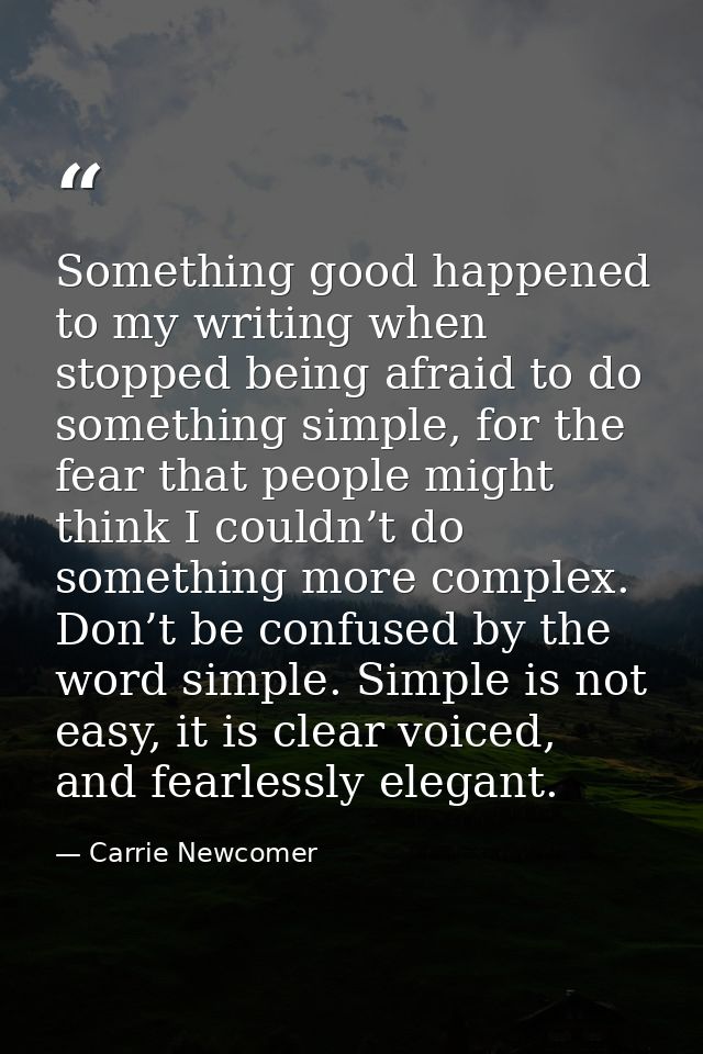 Something good happened to my writing when stopped being afraid to do something simple, for the fear that people might t — Carrie Newcomer