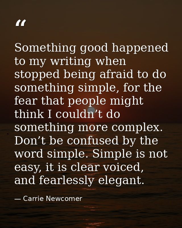 Something good happened to my writing when stopped being afraid to do something simple, for the fear that people might t — Carrie Newcomer