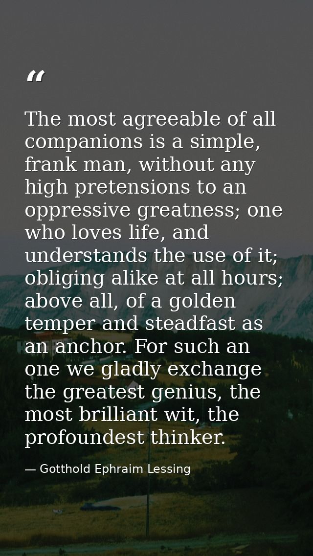 The most agreeable of all companions is a simple, frank man, without any high pretensions to an oppressive greatness; on — Gotthold Ephraim Lessing