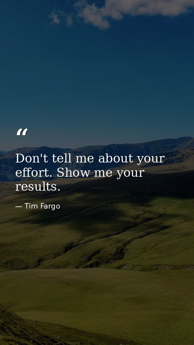 Don't tell me about your effort. Show me your results. — Tim Fargo