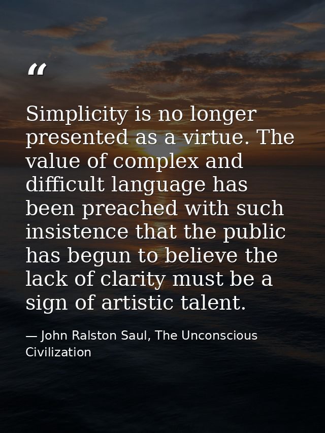 Simplicity is no longer presented as a virtue. The value of complex and difficult language has been preached with such i — John Ralston Saul, The Unconscious Civilization