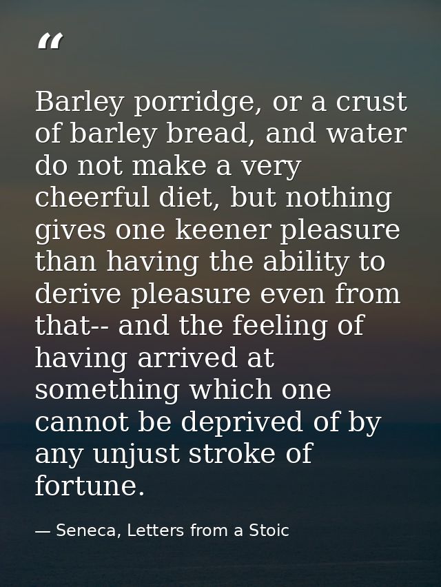 Barley porridge, or a crust of barley bread, and water do not make a very cheerful diet, but nothing gives one keener pl — Seneca, Letters from a Stoic