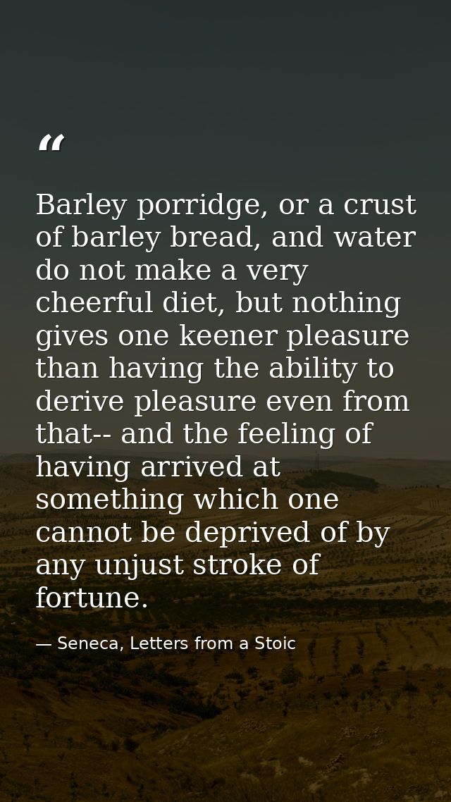 Barley porridge, or a crust of barley bread, and water do not make a very cheerful diet, but nothing gives one keener pl — Seneca, Letters from a Stoic