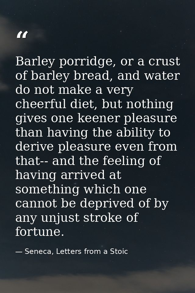 Barley porridge, or a crust of barley bread, and water do not make a very cheerful diet, but nothing gives one keener pl — Seneca, Letters from a Stoic