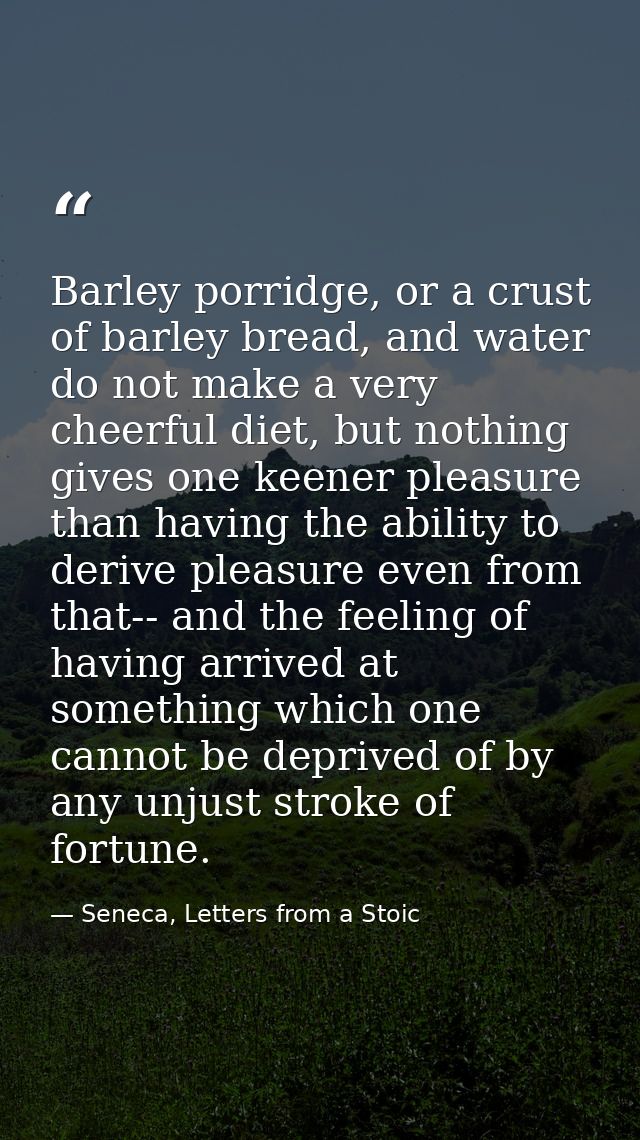 Barley porridge, or a crust of barley bread, and water do not make a very cheerful diet, but nothing gives one keener pl — Seneca, Letters from a Stoic